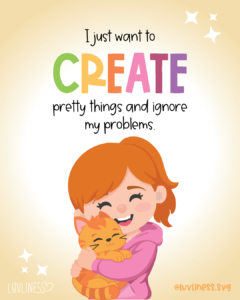 I just want to CREATE pretty things and ignore my problems.